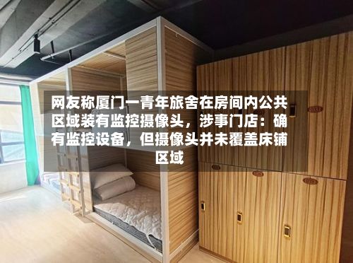 网友称厦门一青年旅舍在房间内公共区域装有监控摄像头，涉事门店：确有监控设备	，但摄像头并未覆盖床铺区域-第1张图片