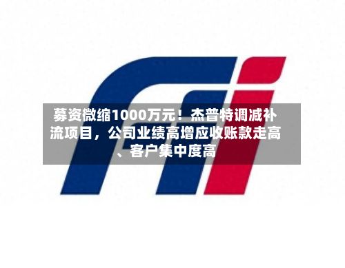 募资微缩1000万元！杰普特调减补流项目，公司业绩高增应收账款走高	、客户集中度高-第1张图片
