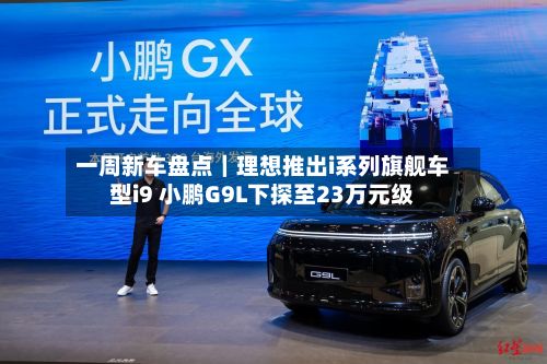 一周新车盘点|理想推出i系列旗舰车型i9 小鹏G9L下探至23万元级-第1张图片