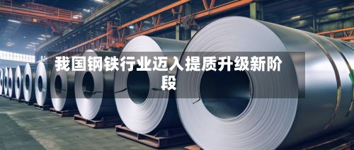 我国钢铁行业迈入提质升级新阶段-第1张图片
