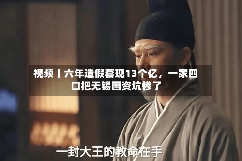 视频丨六年造假套现13个亿	，一家四口把无锡国资坑惨了-第1张图片