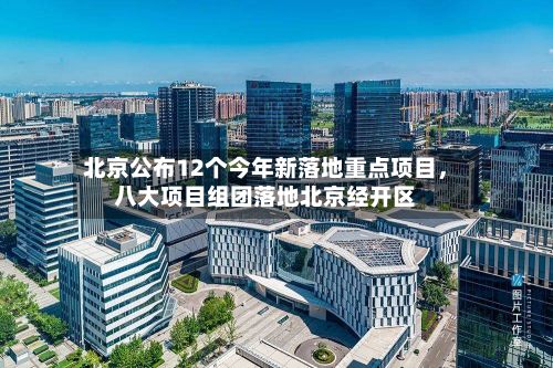北京公布12个今年新落地重点项目	，八大项目组团落地北京经开区-第1张图片