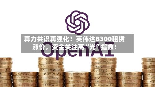 算力共识再强化！英伟达B300租赁涨价	，资金关注高“光	”指数！-第1张图片