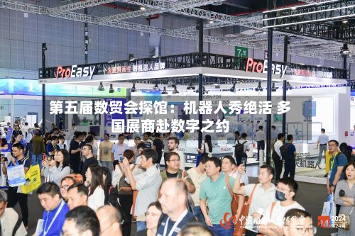 第五届数贸会探馆:机器人秀绝活 多国展商赴数字之约-第1张图片