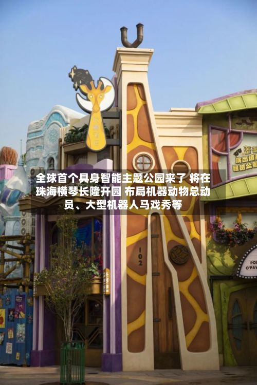 全球首个具身智能主题公园来了 将在珠海横琴长隆开园 布局机器动物总动员、大型机器人马戏秀等-第1张图片