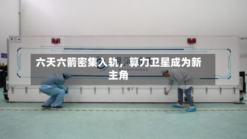 六天六箭密集入轨，算力卫星成为新主角-第1张图片