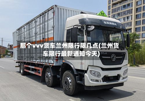 那个vvv货车兰州限行限几点(兰州货车限行最新通知今天)-第1张图片
