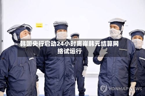 韩国央行启动24小时离岸韩元结算网络试运行-第1张图片