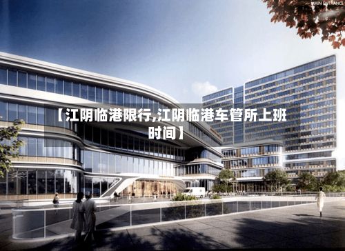 【江阴临港限行,江阴临港车管所上班时间】-第1张图片