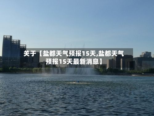 关于【盐都天气预报15天,盐都天气预报15天最新消息】-第1张图片