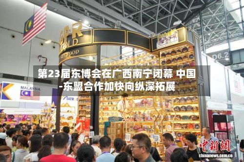 第23届东博会在广西南宁闭幕 中国-东盟合作加快向纵深拓展-第1张图片