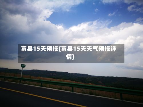 富县15天预报(富县15天天气预报详情)-第1张图片