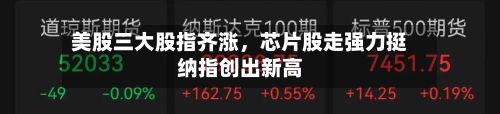 美股三大股指齐涨，芯片股走强力挺纳指创出新高-第1张图片