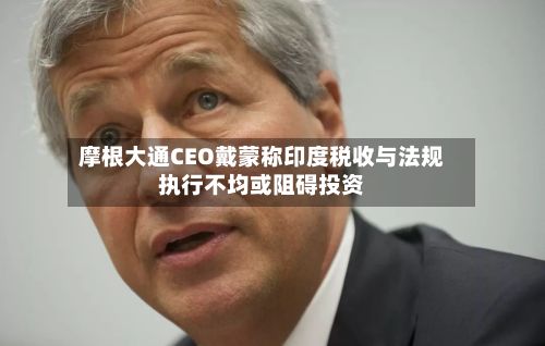 摩根大通CEO戴蒙称印度税收与法规执行不均或阻碍投资-第1张图片