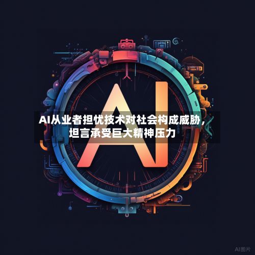 AI从业者担忧技术对社会构成威胁，坦言承受巨大精神压力-第1张图片