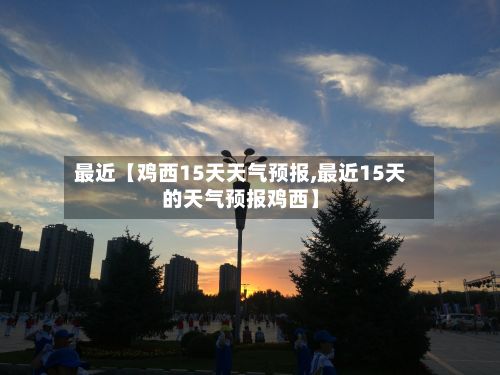 最近【鸡西15天天气预报,最近15天的天气预报鸡西】-第1张图片