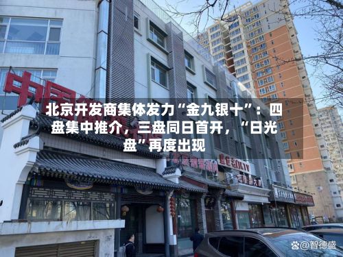 北京开发商集体发力“金九银十”：四盘集中推介，三盘同日首开	，“日光盘	”再度出现-第1张图片