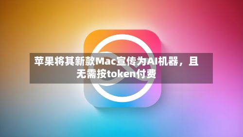 苹果将其新款Mac宣传为AI机器，且无需按token付费-第1张图片