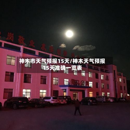 神木市天气预报15天/神木天气预报15天准确一览表-第1张图片