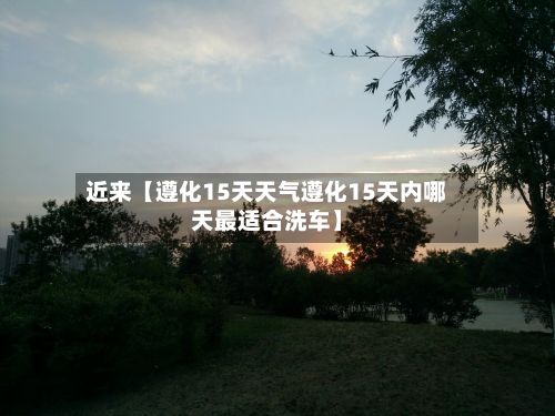 近来【遵化15天天气遵化15天内哪天最适合洗车】-第1张图片