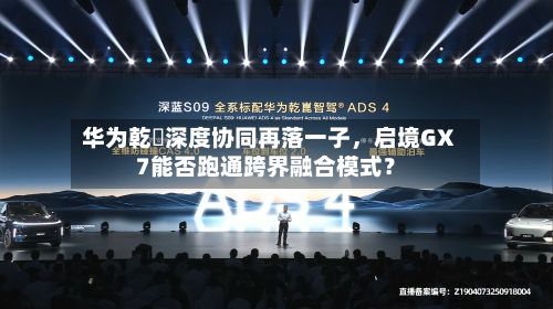 华为乾崑深度协同再落一子	，启境GX7能否跑通跨界融合模式？-第1张图片