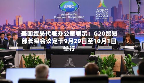 美国贸易代表办公室表示：G20贸易部长级会议定于9月29日至10月1日举行-第1张图片