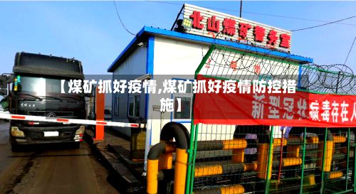 【煤矿抓好疫情,煤矿抓好疫情防控措施】-第1张图片