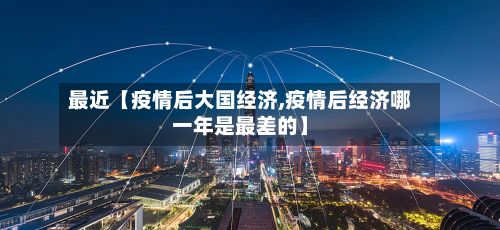 最近【疫情后大国经济,疫情后经济哪一年是最差的】-第1张图片