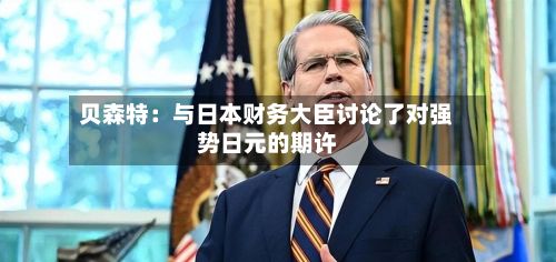 贝森特:与日本财务大臣讨论了对强势日元的期许-第1张图片