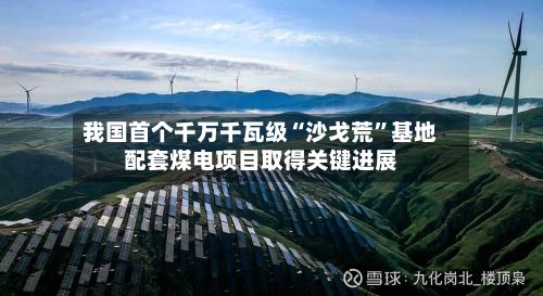 我国首个千万千瓦级“沙戈荒”基地配套煤电项目取得关键进展-第1张图片