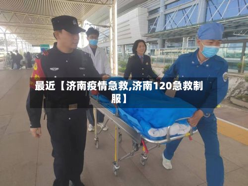 最近【济南疫情急救,济南120急救制服】-第1张图片