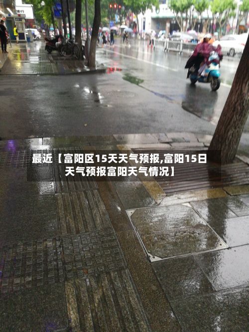 最近【富阳区15天天气预报,富阳15日天气预报富阳天气情况】-第1张图片