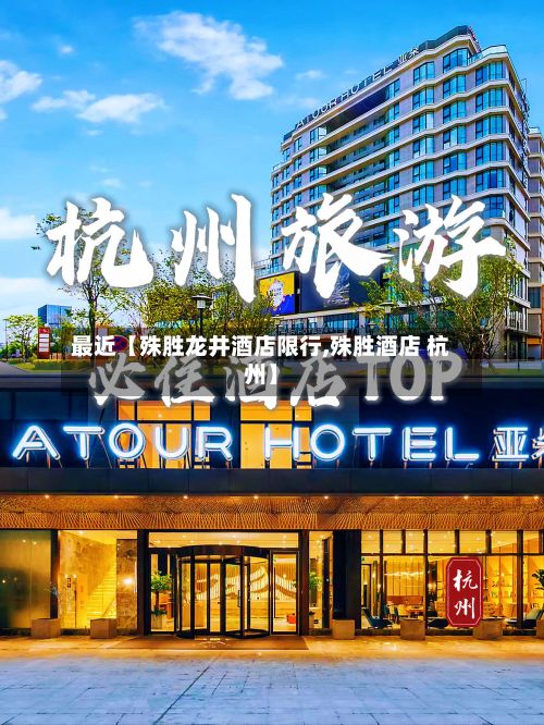 最近【殊胜龙井酒店限行,殊胜酒店 杭州】-第1张图片