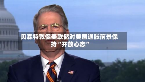 贝森特敦促美联储对美国通胀前景保持“开放心态”-第1张图片