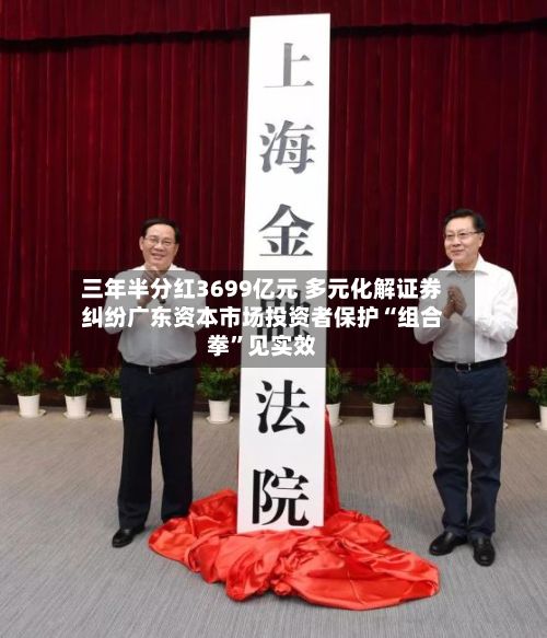 三年半分红3699亿元 多元化解证券纠纷广东资本市场投资者保护“组合拳	”见实效-第1张图片